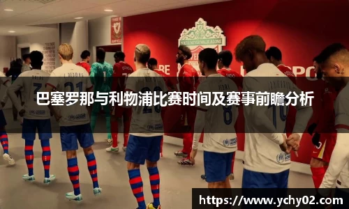 巴塞罗那与利物浦比赛时间及赛事前瞻分析