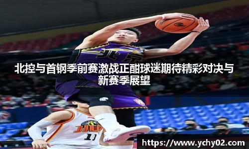 北控与首钢季前赛激战正酣球迷期待精彩对决与新赛季展望