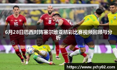 6月28日巴西对阵塞尔维亚精彩比赛视频回顾与分析