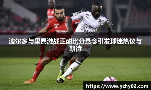 波尔多与里昂激战正酣比分悬念引发球迷热议与期待
