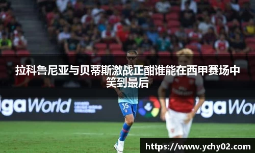 拉科鲁尼亚与贝蒂斯激战正酣谁能在西甲赛场中笑到最后