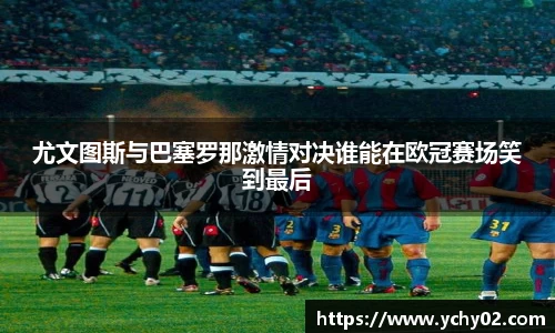 尤文图斯与巴塞罗那激情对决谁能在欧冠赛场笑到最后