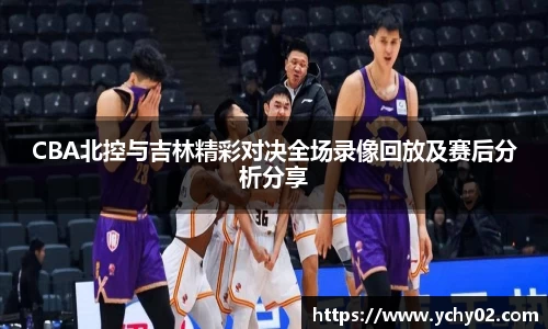 CBA北控与吉林精彩对决全场录像回放及赛后分析分享