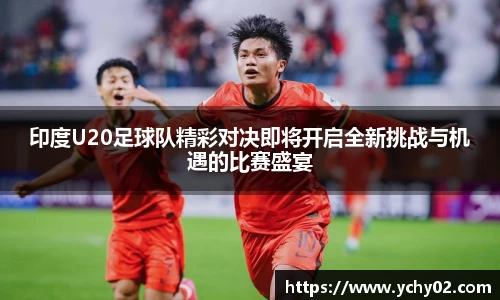 印度U20足球队精彩对决即将开启全新挑战与机遇的比赛盛宴