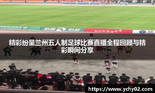 精彩纷呈兰州五人制足球比赛直播全程回顾与精彩瞬间分享